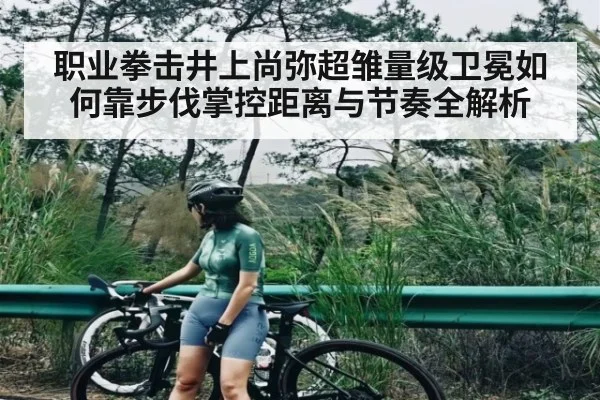 职业拳击井上尚弥超雏量级卫冕如何靠步伐掌控距离与节奏全解析