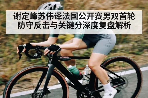 谢定峰苏伟译法国公开赛男双首轮防守反击与关键分深度复盘解析