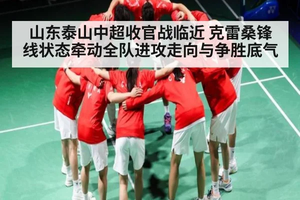 山东泰山中超收官战临近 克雷桑锋线状态牵动全队进攻走向与争胜底气