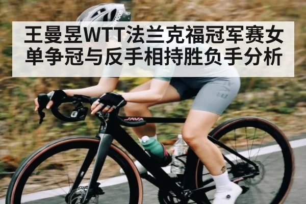 王曼昱WTT法兰克福冠军赛女单争冠与反手相持胜负手分析