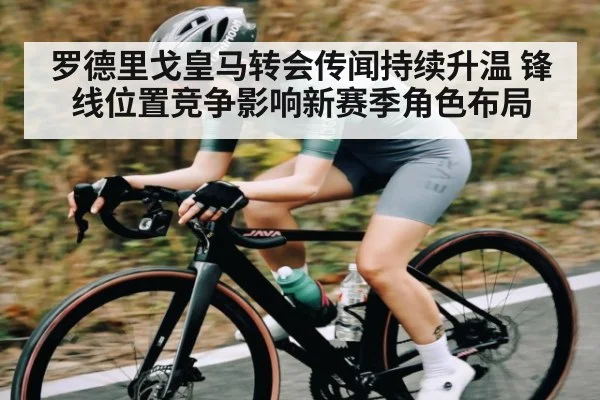 罗德里戈皇马转会传闻持续升温 锋线位置竞争影响新赛季角色布局