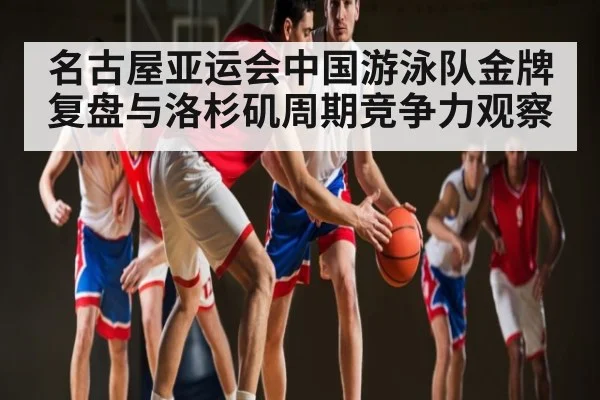 名古屋亚运会中国游泳队金牌复盘与洛杉矶周期竞争力观察